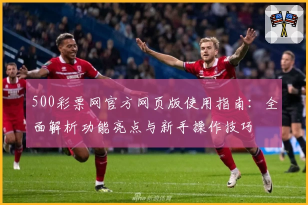 500彩票网官方网页版使用指南：全面解析功能亮点与新手操作技巧