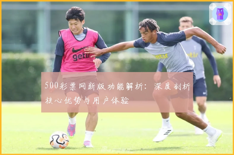 500彩票网新版功能解析：深度剖析核心优势与用户体验