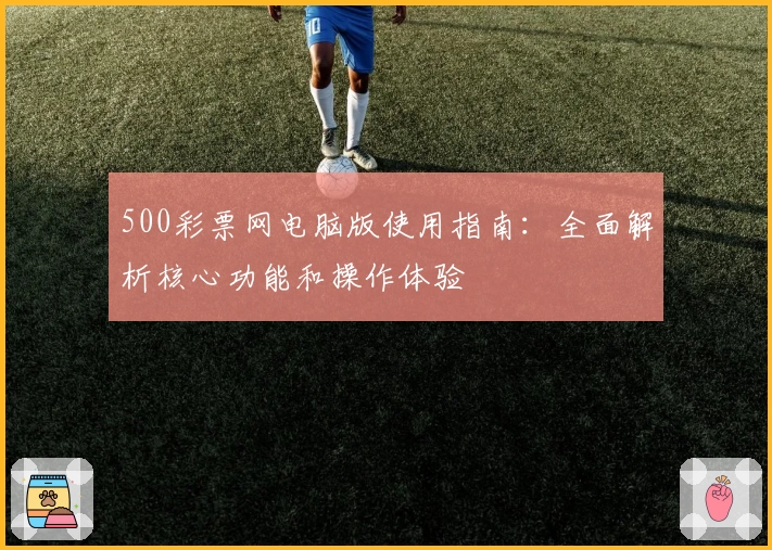 500彩票网电脑版使用指南：全面解析核心功能和操作体验