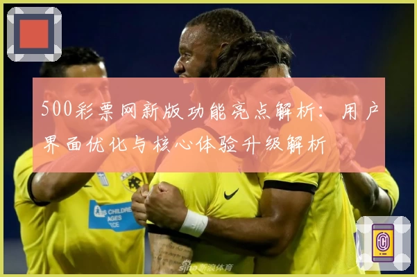 500彩票网新版功能亮点解析：用户界面优化与核心体验升级解析