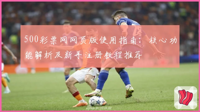 500彩票网网页版使用指南：核心功能解析及新手注册教程推荐