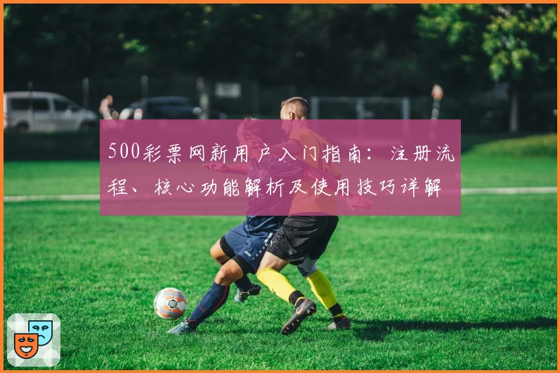 500彩票网新用户入门指南：注册流程、核心功能解析及使用技巧详解