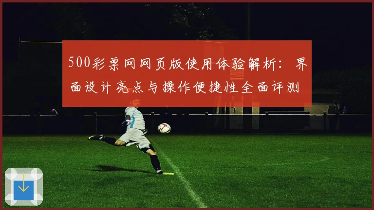 500彩票网网页版使用体验解析：界面设计亮点与操作便捷性全面评测