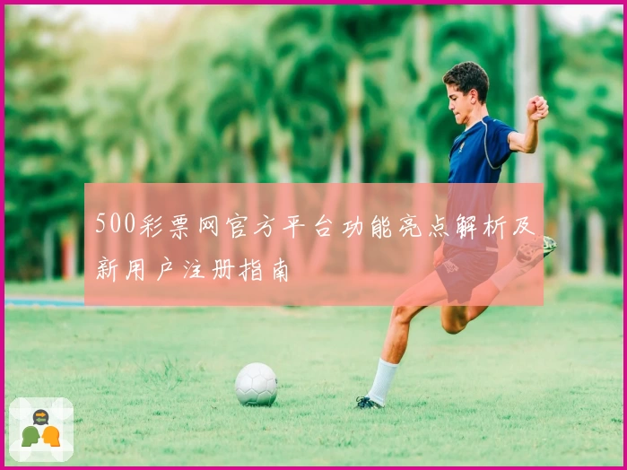 500彩票网官方平台功能亮点解析及新用户注册指南