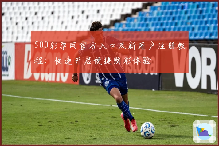 500彩票网官方入口及新用户注册教程：快速开启便捷购彩体验