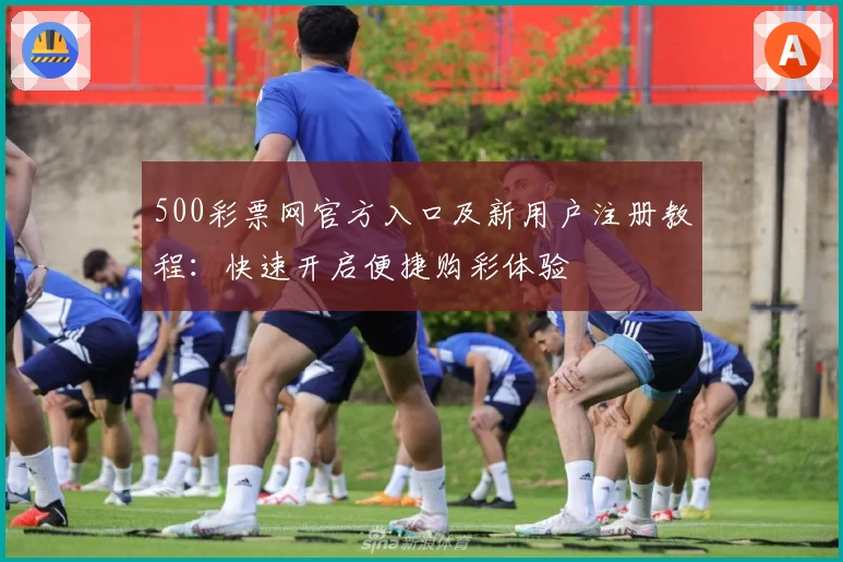 500彩票网官方入口及新用户注册教程：快速开启便捷购彩体验