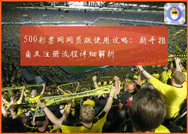 500彩票网网页版使用攻略：新手指南及注册流程详细解析