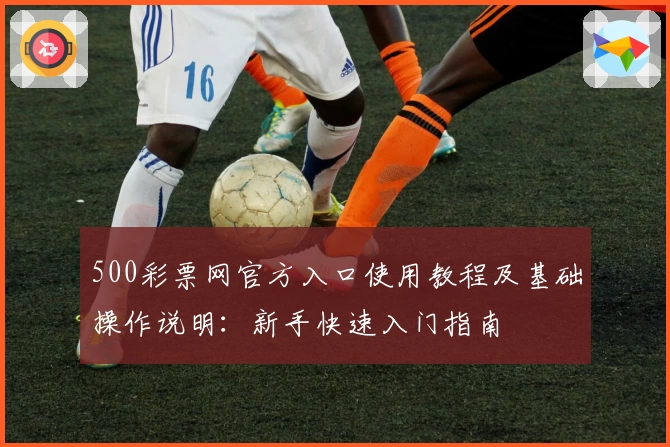 500彩票网官方入口使用教程及基础操作说明:新手快速入门指南