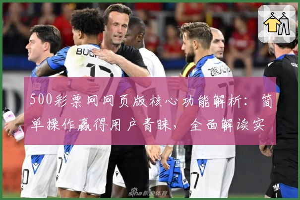 500彩票网网页版核心功能解析:简单操作赢得用户青睐,全面解读实用亮点