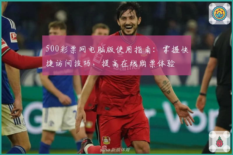 500彩票网电脑版使用指南：掌握快捷访问技巧，提高在线购票体验