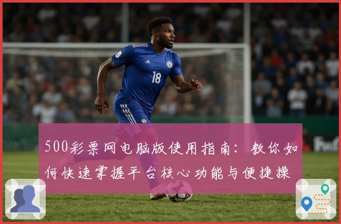 500彩票网电脑版使用指南：教你如何快速掌握平台核心功能与便捷操作方法