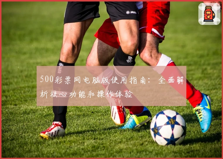 500彩票网电脑版使用指南：全面解析核心功能和操作体验