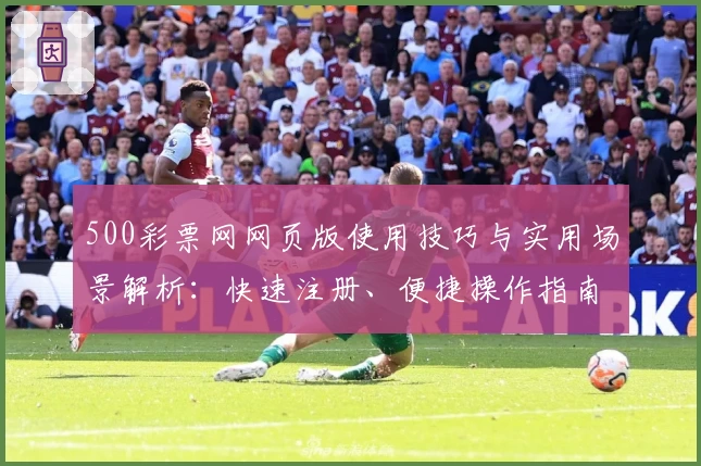 500彩票网网页版使用技巧与实用场景解析：快速注册、便捷操作指南