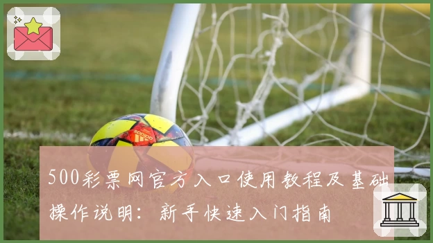 500彩票网官方入口使用教程及基础操作说明：新手快速入门指南