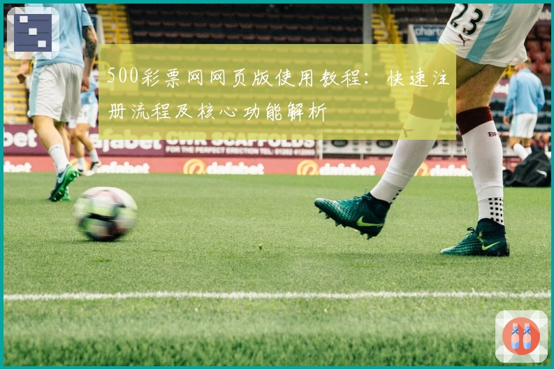 500彩票网网页版使用教程：快速注册流程及核心功能解析