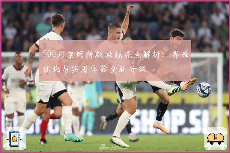 500彩票网新版功能亮点解析：界面优化与实用体验全新升级