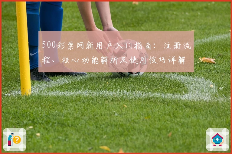 500彩票网新用户入门指南：注册流程、核心功能解析及使用技巧详解