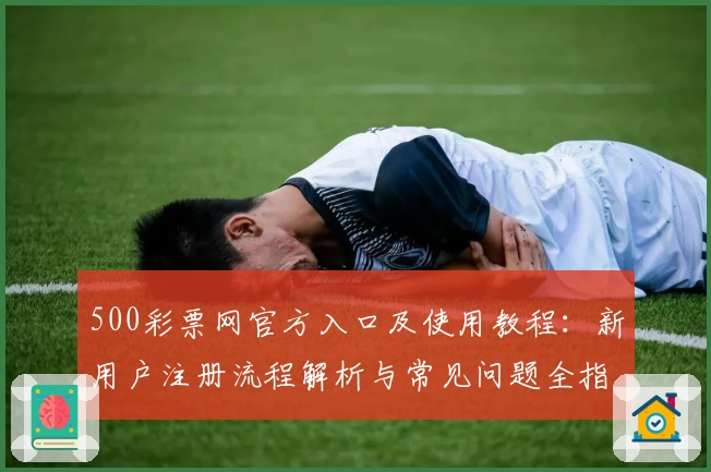 500彩票网官方入口及使用教程：新用户注册流程解析与常见问题全指南