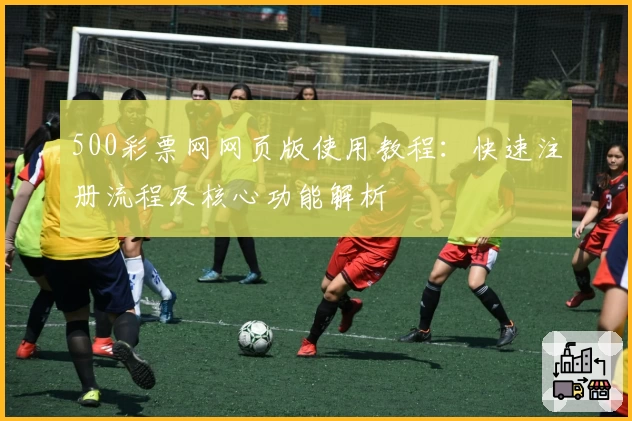 500彩票网网页版使用教程:快速注册流程及核心功能解析