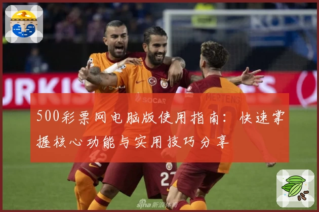 500彩票网电脑版使用指南：快速掌握核心功能与实用技巧分享