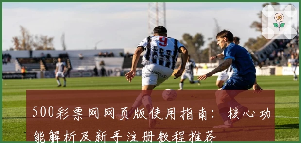 500彩票网网页版使用指南：核心功能解析及新手注册教程推荐
