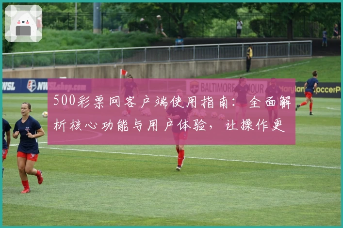 500彩票网客户端使用指南：全面解析核心功能与用户体验，让操作更加便捷