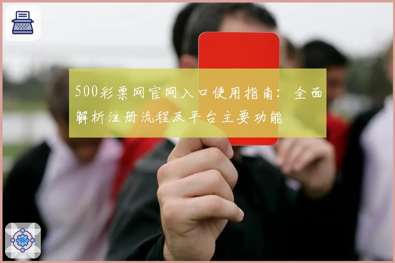 500彩票网官网入口使用指南：全面解析注册流程及平台主要功能