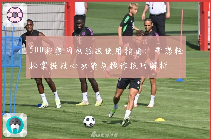 500彩票网电脑版使用指南：带您轻松掌握核心功能与操作技巧解析