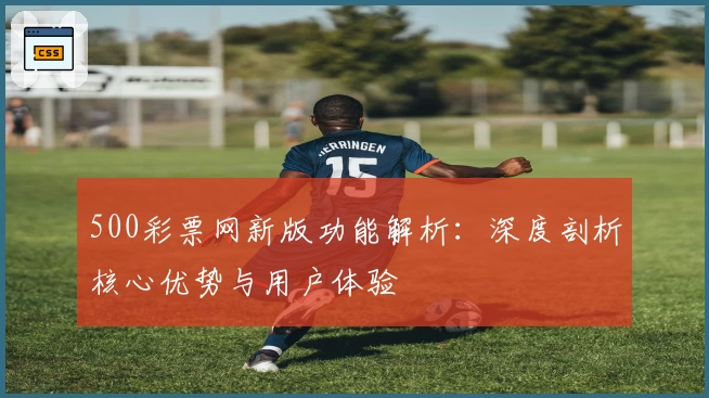 500彩票网新版功能解析：深度剖析核心优势与用户体验