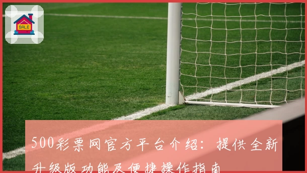 500彩票网官方平台介绍：提供全新升级版功能及便捷操作指南