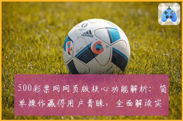 500彩票网网页版核心功能解析：简单操作赢得用户青睐，全面解读实用亮点