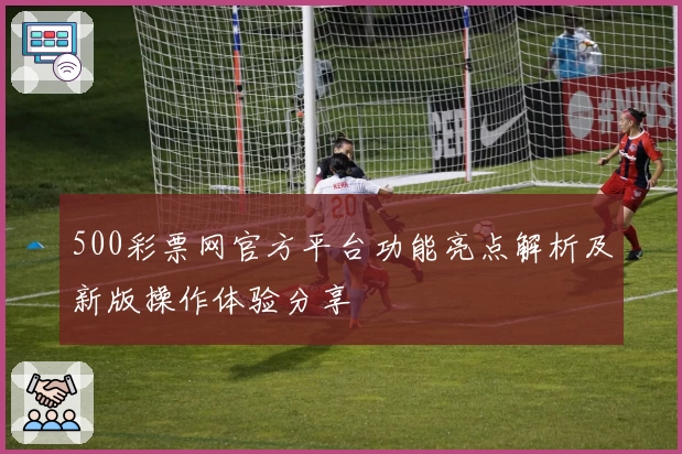 500彩票网官方平台功能亮点解析及新版操作体验分享
