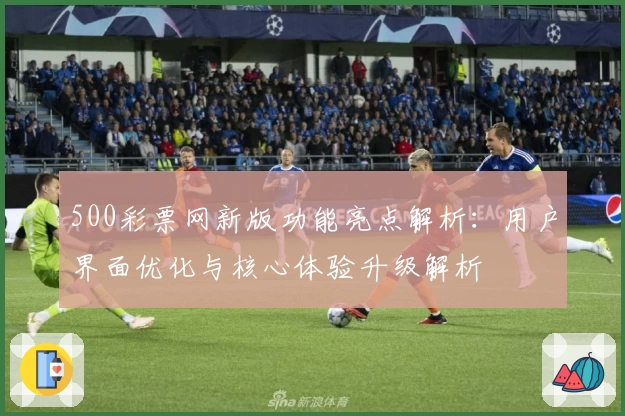 500彩票网新版功能亮点解析：用户界面优化与核心体验升级解析