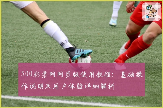 500彩票网网页版使用教程：基础操作说明及用户体验详细解析