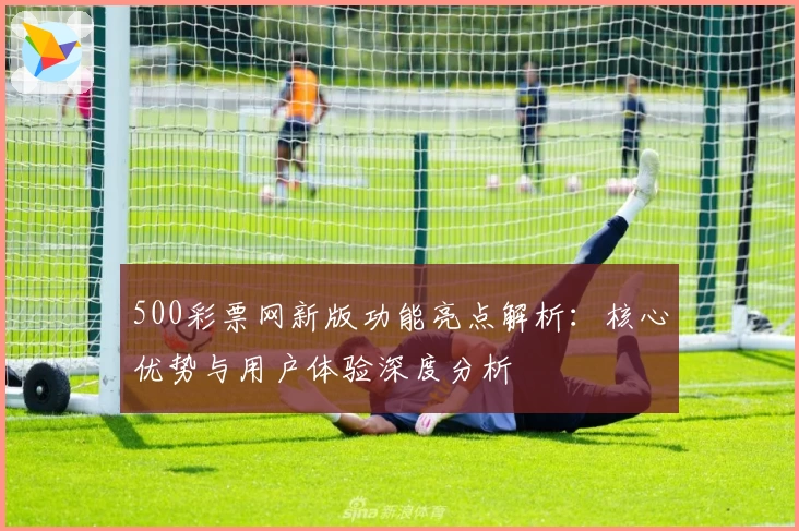 500彩票网新版功能亮点解析：核心优势与用户体验深度分析