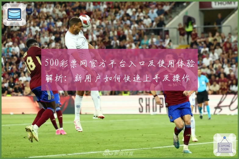 500彩票网官方平台入口及使用体验解析：新用户如何快速上手及操作步骤说明