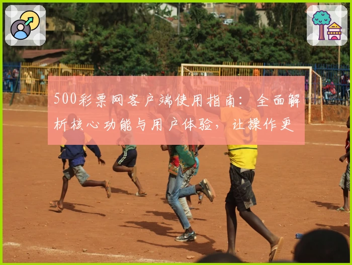 500彩票网客户端使用指南：全面解析核心功能与用户体验，让操作更加便捷