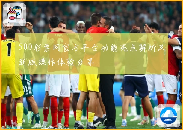 500彩票网官方平台功能亮点解析及新版操作体验分享