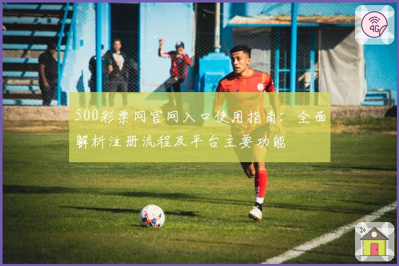 500彩票网官网入口使用指南：全面解析注册流程及平台主要功能